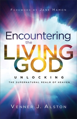Encountering the Living God: Unlocking the Supernatural Realm of Heaven by Alston, Venner J.