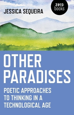 Other Paradises: Poetic Approaches to Thinking in a Technological Age by Sequeira, Jessica