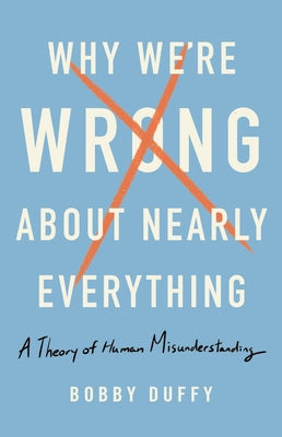 Why We're Wrong about Nearly Everything: A Theory of Human Misunderstanding by Duffy, Bobby