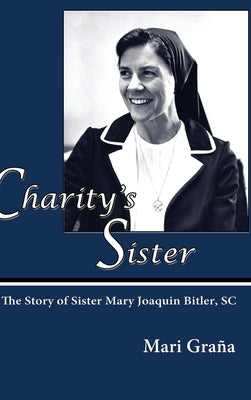 Charity's Sister: The Story of Sister Mary Joaquin Bitler, SC by Grana, Mari