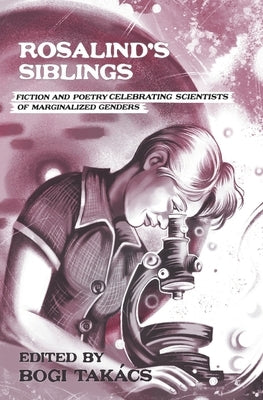 Rosalind's Siblings: Fiction and Poetry Celebrating Scientists of Marginalized Genders by Takács, Bogi