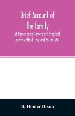 Brief account of the family of Homer or de Homere of Ettingshall, County Stafford, Eng. and Boston, Mass by Homer Dixon, B.