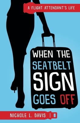 When The Seatbelt Sign Goes Off: A Flight Attendant's Life by Davis, Nichole L.