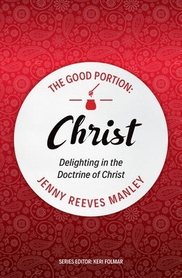 The Good Portion - Christ: Delighting in the Doctrine of Christ by Manley, Jenny Reeves