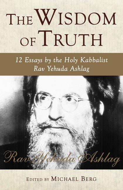 The Wisdom of Truth: 12 Essays by the Holy Kabbalist Rav Yehuda Ashlag by Ashlag, Rav Yehuda