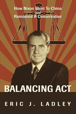 Balancing Act: How Nixon Went To China And Remained A Conservative by Ladley, Eric J.