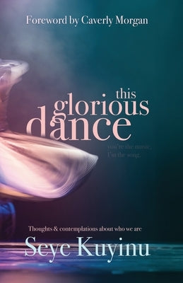 This Glorious Dance: Thoughts & Contemplations About Who We Are by Kuyinu, Seye