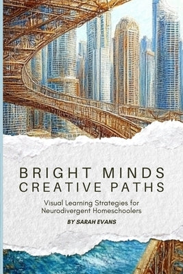 Bright Minds, Creative Paths: Visual Learning for Neurodivergent Homeschoolers by Evans, Sarah