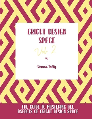 Cricut Design Space Vol.2: The Guide to Mastering All Aspects of Cricut Design Space by Tally, Sienna