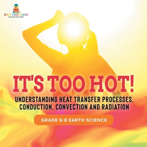 It's Too Hot! Understanding Heat Transfer Processes, Conduction, Convection and Radiation Grade 6-8 Earth Science by Baby Professor