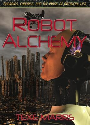Robot Alchemy: Androids, Cyborgs, and the Magic of Artificial Life by Marrs, Texe