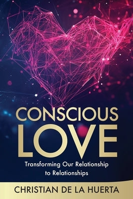 Conscious Love: Transforming Our Relationship to Relationships by de la Huerta, Christian