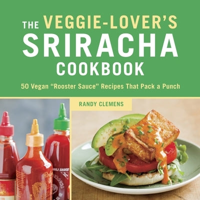 The Veggie-Lover's Sriracha Cookbook: 50 Vegan Rooster Sauce Recipes That Pack a Punch by Clemens, Randy