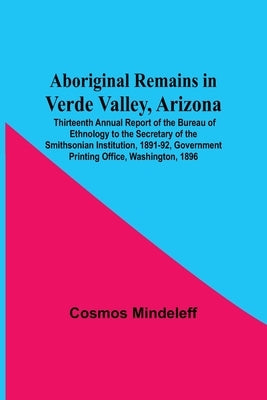 Aboriginal Remains In Verde Valley, Arizona; Thirteenth Annual Report Of The Bureau Of Ethnology To The Secretary Of The Smithsonian Institution, 1891 by Mindeleff, Cosmos
