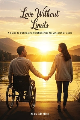 Love Without Limits: A Guide To Dating And Relationships For Wheelchair Users: A Guide To Dating And Relationships For Wheelchair Users by Mteliso, Max