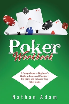 Poker Workbook: A Comprehensive Beginner's Guide to Learn and Practice + EV Skills and Enhance Your Poker Game by Adam, Nathan