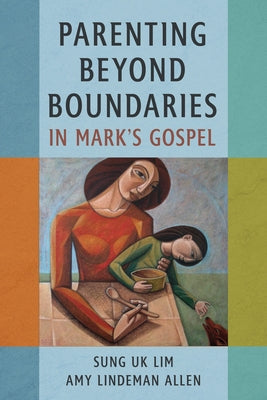Parenting Beyond Boundaries in Mark's Gospel by Lim, Sung Uk