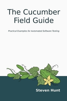 The Cucumber Field Guide: Practical Examples for Automated Software Testing by Hunt, Steven