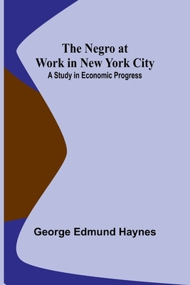 The Negro at Work in New York City: A Study in Economic Progress by Edmund Haynes, George