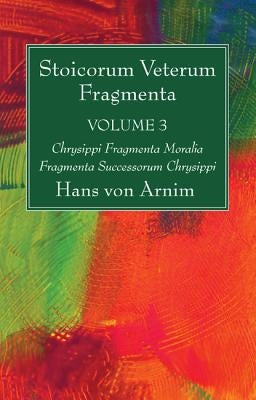 Stoicorum Veterum Fragmenta Volume 3: Chrysippi Fragmenta Moralia Fragmenta Successorum Chrysippi by Arnim, Hans Von