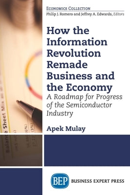 How the Information Revolution Remade Business and the Economy: A Roadmap for Progress of the Semiconductor Industry by Mulay, Apek