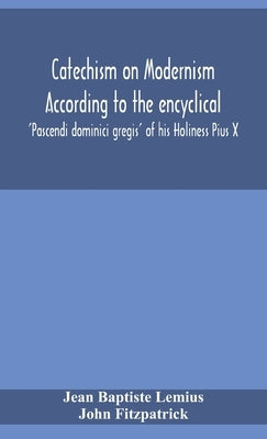 Catechism On Modernism According To The Encyclical 'Pascendi Dominici Gregis' Of His Holiness Pius X by Jean Baptiste Lemius