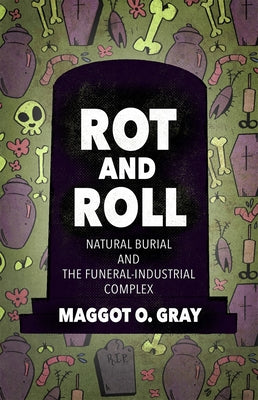 Rot and Roll: Natural Burial and the Funeral-Industrial Complex by Gray, Maggot O.