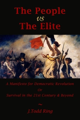 The People vs The Elite: A Manifesto for Democratic Revolution, Or, Survival in the 21st Century & Beyond by Ring, J. Todd