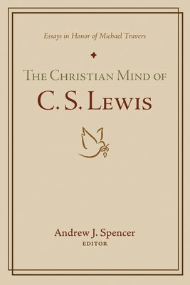 The Christian Mind of C. S. Lewis: Essays in Honor of Michael Travers by Spencer, Andrew J.