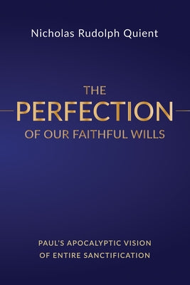 The Perfection of Our Faithful Wills: Paul's Apocalyptic Vision of Entire Sanctification by Quient, Nicholas Rudolph
