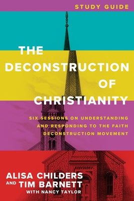 The Deconstruction of Christianity Study Guide: Six Sessions on Understanding and Responding to the Faith Deconstruction Movement by Childers, Alisa
