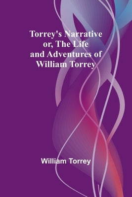 Torrey's Narrative; or, The Life and Adventures of William Torrey by Torrey, William