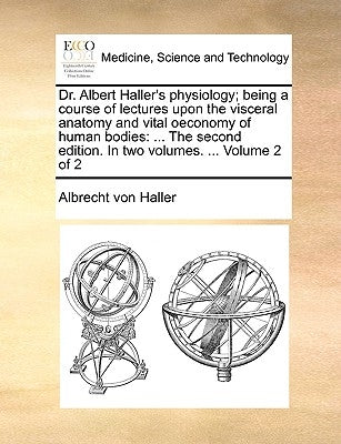 Dr. Albert Haller's Physiology; Being a Course of Lectures Upon the Visceral Anatomy and Vital Oeconomy of Human Bodies: The Second Edition. in Two Vo by Haller, Albrecht Von