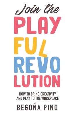Join the Playful Revolution: How to Bring Creativity and Play to the Workplace by Pino, BegoÃ±a