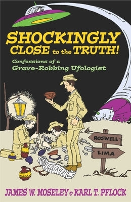 Shockingly Close to the Truth!: Confessions of a Grave-Robbing Ufologist by Moseley, James W.