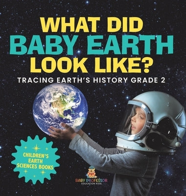What Did Baby Earth Look Like? Tracing Earth's History Grade 2 Children's Earth Sciences Books by Baby Professor