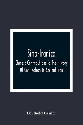 Sino-Iranica; Chinese Contributions To The History Of Civilization In Ancient Iran, With Special Reference To The History Of Cultivated Plants And Pro by Laufer, Berthold