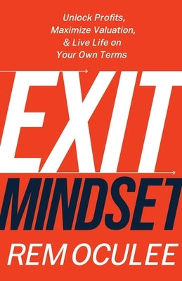 Exit Mindset: Unlock Profits, Maximize Valuation, and Live Life on Your Own Terms by Oculee, Rem