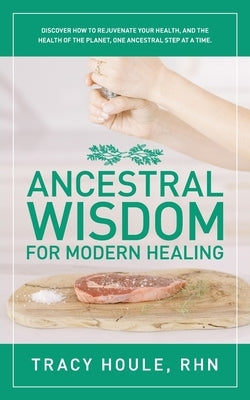 Ancestral Wisdom for Modern Healing: Discover how to rejuvenate your health, and the health of the planet, one ancestral step at a time by Houle, Rhn Tracy