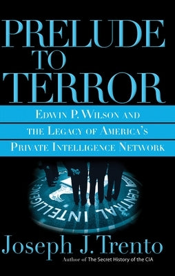 Prelude to Terror: The Rogue CIA and the Legacy of America's Private Intelligence Network by Trento, Joseph J.