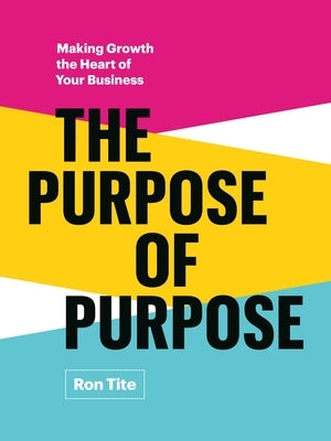 The Purpose of Purpose: Making Growth the Heart of Your Business by Tite, Ron