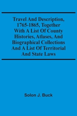 Travel And Description, 1765-1865, Together With A List Of County Histories, Atlases, And Biographical Collections And A List Of Territorial And State by J. Buck, Solon