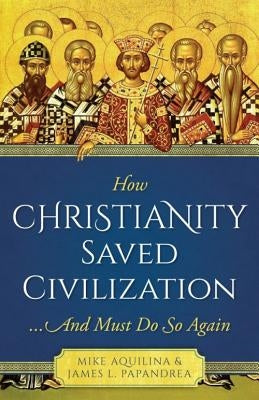 How Christianity Saved Civilization: ...and Must Do So Again by Aquilina, Mike