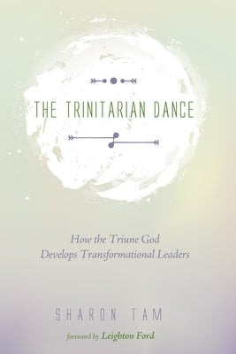 The Trinitarian Dance: How the Triune God Develops Transformational Leaders by Tam, Sharon