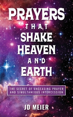 Prayers that Shake Heaven and Earth: The Secret of Unceasing Prayer and Simultaneous Intercession by Meier, Jd