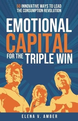 Emotional Capital for the Triple Win: 50 Innovative Ways to Lead the Consumption Revolution by Amber, Elena V.