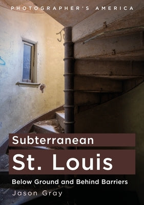 Subterranean St. Louis: Below Ground and Behind Barriers by Gray, Jason