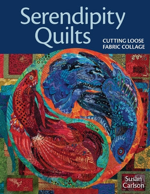 Serendipity Quilts: Cutting Loose Fabric Collage by Carlson, Susan