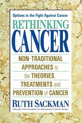 Rethinking Cancer: Non-Traditional Approaches to the Theories, Treatments and Preventions of Cancer by Sackman, Ruth