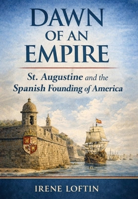 Dawn of an Empire: St. Augustine and the Spanish Founding of America by Loftin, Irene